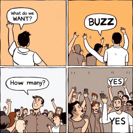 imagine a four tile comic strip, the top left tile has a man raising his arm asking in a text bubble "What do we WANT?", the top right tile has a crowd chanting "BUZZ", the bottom left tile has a man raising his harm ask in a text bubble "How many?", the bottom right tile has a crowd chanting "YES"