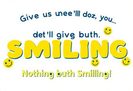 “Create an ad that reads: ‘Give us your buzz, and we’ll give you… Nothing but Smiling!’ The design should feel playful and welcoming, with a cheerful color scheme—think bright yellows, blues, and whites. Center the text in a fun, bold font with a happy, slightly mischievous vibe. Add a big, warm smiley face or a series of happy faces around the message to emphasize the ‘smiling’ theme. Keep it minimal yet eye-catching, so the focus remains on the fun promise of sharing smiles. The overall feel should be uplifting, inviting viewers to join in on the lighthearted fun.”